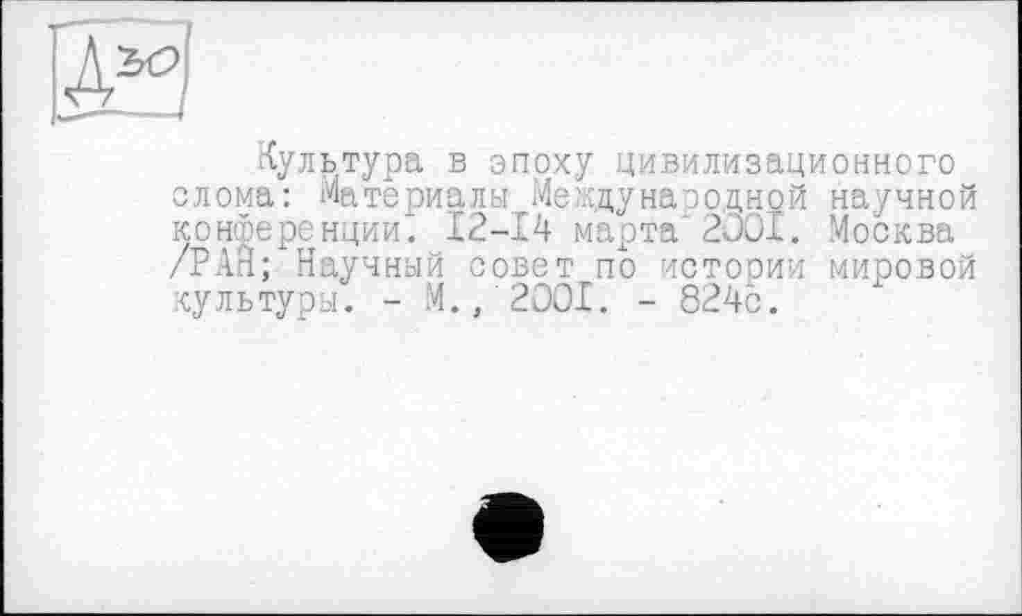 ﻿Культура в эпоху цивилизационного олома: Материалы Me цдунаоодной научной конференции. 12-14 марта 2Ü0I. Москва /РАН; Научный совет по истории мировой культуры. - М., 2OOI. - 824с.